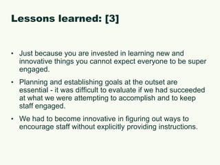 Lessons learned: [1]You need a dedicated team of “do-ers” who will take initiative and stay on timeline.Distribution of work: be prepared for a lot of hand-holding to get people up to speed.Ensuring that the entire team is aware of the plan and overarching goal(s), as well as their role.Jumping through government-specific TOS jargon/policies (iTunes, 3G, repurposing the BlackBerry devices).