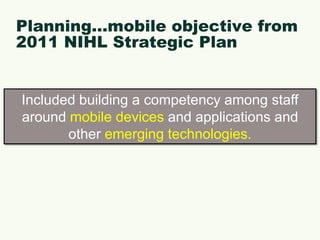 Planning…mobile objective from 2011 NIHL Strategic PlanIncluded building a competency among staff around mobile devices and applications and other emerging technologies.
