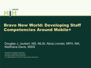 Brave New World: Developing Staff Competencies Around Mobile+ Douglas J. Joubert, MS, MLIS; Alicia Livinski, MPH, MA; MaShana Davis, MSIS DIVISION OF LIBRARY SERVICESOFFICE OF RESEARCH SERVICESNATIONAL INSTITUTES OF HEALTHU.S. DEPARTMENT OF HEALTH AND HUMAN SERVICES 