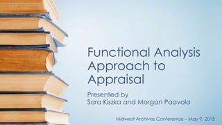Functional Analysis
Approach to
Appraisal
Presented by
Sara Kiszka and Morgan Paavola
Midwest Archives Conference – May 9, 2015
 