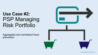 9
Use Case #2:
PSP Managing
Risk Portfolio
Aggregated and centralized fraud
prevention
© IdentityMind Global 2016
 