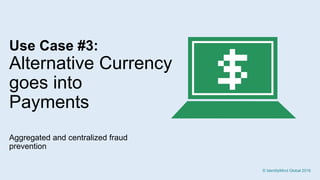 14
Use Case #3:
Alternative Currency
goes into
Payments
Aggregated and centralized fraud
prevention
© IdentityMind Global 2016
 