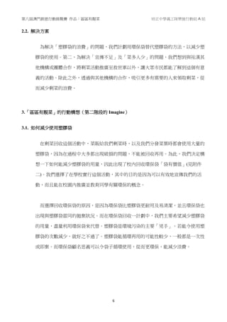 第八屆澳門創意行動挑戰賽 作品：區區有靚菜 培正中學義工隊樂施行動組 A 組
6
2.2. 解決方案
為解決「塑膠袋的浪費」的問題，我們計劃用環保袋替代塑膠袋的方法，以減少塑
膠袋的使用。第二，為解決「宣傳不足」及「菜多人少」的問題，我們想到與祐漢其
他機構或團體合作，將剩菜活動推廣至救世軍以外，讓大眾市民都能了解到這個有意
義的活動。除此之外，透過與其他機構的合作，吸引更多有需要的人來領取剩菜，從
而減少剩菜的浪費。
3.「區區有靚菜」的行動構想（第二階段的 Imagine）
3.1. 如何減少使用塑膠袋
在剩菜回收這個活動中，菜販給我們剩菜時，以及我們分發菜葉時都會使用大量的
塑膠袋，因為在過程中大多都出現破損的問題，不能被回收再用。為此，我們決定構
想一下如何能減少塑膠袋的用量，因此出現了校內回收環保袋「袋有價值」(見附件
二)。我們選擇了在學校實行這個活動，其中的目的是因為可以有效地宣傳我們的活
動，而且能在校園內推廣並教育同學有關環保的概念。
而選擇回收環保袋的原因，是因為環保袋比塑膠袋更耐用及易清潔，並且環保袋也
出現與塑膠袋雷同的拋棄狀況。而在環保袋回收一計劃中，我們主要希望減少塑膠袋
的用量，盡量利用環保袋來代替。塑膠袋是環境污染的主要「兇手」。若能令使用塑
膠袋的次數減少，就好之不過了。塑膠袋能循環再用的可能性較少，一般都是一次性
或即棄。而環保袋顧名思義可以令袋子循環使用，從而更環保，能減少浪費。
 