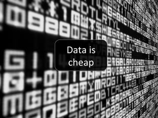 Data	
  is	
  
cheap	
  
 