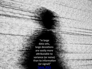 “in	
  large	
  	
  
data	
  sets,	
  	
  
large	
  deviaOons	
  	
  
are	
  vastly	
  more	
  	
  
ahributable	
  to	
  	
  
variance	
  (or	
  noise)	
  
	
  than	
  to	
  informaOon	
  
	
  (or	
  signal)”	
  	
  
Taleb,	
  2013	
  
 