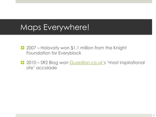 Maps Everywhere! 
 2007 – Holovaty won $1.1 million from the Knight 
Foundation for Everyblock 
 2010 – SR2 Blog won Guardian.co.uk’s ‘most inspirational 
site’ accolade 
27 
 