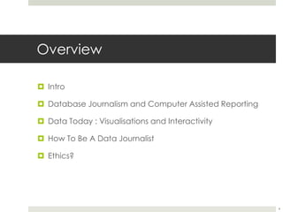 Overview 
 Intro 
 Database Journalism and Computer Assisted Reporting 
 Data Today : Visualisations and Interactivity 
 How To Be A Data Journalist 
 Ethics? 
4 
 