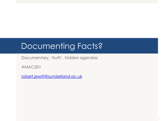 Documenting Facts?
Documentary, „truth‟, hidden agendas
#MAC201

robert.jewitt@sunderland.ac.uk

1

 