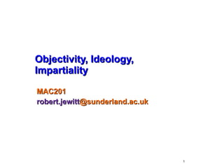 Objectivity, Ideology, Impartiality MAC201 robert.jewitt @sunderland.ac.uk   