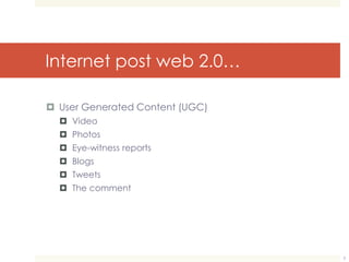 Internet post web 2.0… 
 User Generated Content (UGC) 
 Video 
 Photos 
 Eye-witness reports 
 Blogs 
 Tweets 
 The comment 
3 
 
