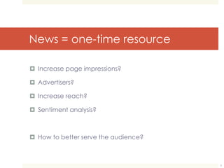 News = one-time resource 
 Increase page impressions? 
 Advertisers? 
 Increase reach? 
 Sentiment analysis? 
 How to better serve the audience? 
5 
 
