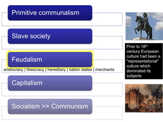Primitive communalism
Slave society
Feudalism
Capitalism
Socialism >> Communism
aristocracy | theocracy | hereditary | nation states | merchants
Prior to 18th
century European
culture had been a
"representational"
culture which
dominated its
subjects
 