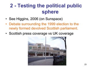 23
2 - Testing the political public
sphere
• See Higgins, 2006 (on Sunspace)
• Debate surrounding the 1999 election to the
newly formed devolved Scottish parliament.
• Scottish press coverage vs UK coverage
 