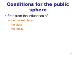 8
Conditions for the public
sphere
• Free from the influences of:
– the market place
– the state
– the family
 