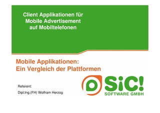 Client Applikationen für
    Mobile Advertisement
      auf Mobiltelefonen




Mobile Applikationen:
Ein Vergleich der Plattformen

Referent:
Dipl.Ing.(FH) Wolfram Herzog
 