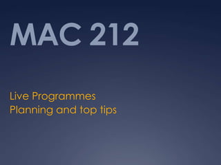 MAC 212
Live Programmes
Planning and top tips
 