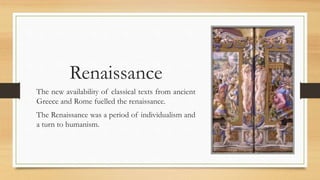 Renaissance
The new availability of classical texts from ancient
Greece and Rome fuelled the renaissance.
The Renaissance was a period of individualism and
a turn to humanism.
 