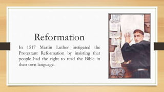 Reformation
In 1517 Martin Luther instigated the
Protestant Reformation by insisting that
people had the right to read the Bible in
their own language.
 