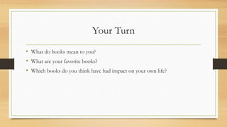 Your Turn
• What do books mean to you?
• What are your favorite books?
• Which books do you think have had impact on your own life?
 
