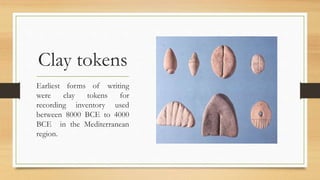 Clay tokens
Earliest forms of writing
were clay tokens for
recording inventory used
between 8000 BCE to 4000
BCE in the Mediterranean
region.
 