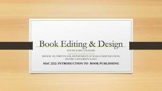 Book Editing & Design
MAUDE RABIU GWADABE
mrgwadabe.mac@buk.edu.ng
R00M B1-182, FIRST FLOOR, DEPARTMENT OF MASS COMMUNICATION,
BAYERO UNIVERSITY KANO
MAC 2212: INTRODUCTION TO BOOK PUBLISHING
 