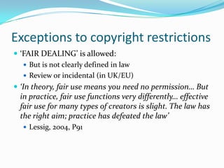 Exceptions to copyright restrictions
 ‘FAIR DEALING’ is allowed:
    But is not clearly defined in law
    Review or in...