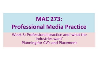 MAC 273:
Professional Media Practice
Week 3: Professional practice and „what the
             industries want‟
    Planning for CV’s and Placement
 