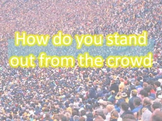 How do you stand
out from the crowd
 