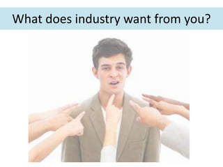 What does industry want from you?
 