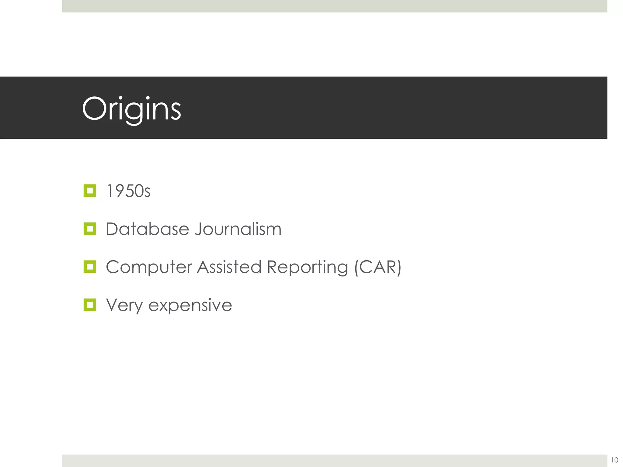 Origins
 1950s
 Database Journalism
 Computer Assisted Reporting (CAR)
 Very expensive
10
 