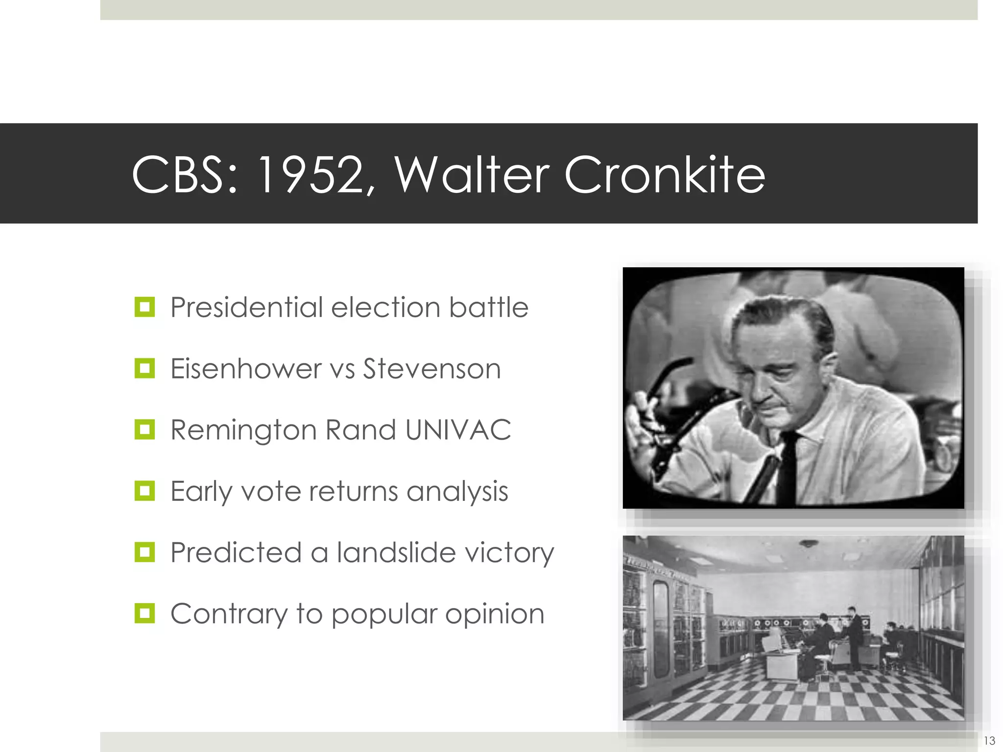 CBS: 1952, Walter Cronkite
 Presidential election battle
 Eisenhower vs Stevenson
 Remington Rand UNIVAC
 Early vote returns analysis
 Predicted a landslide victory
 Contrary to popular opinion
13
 