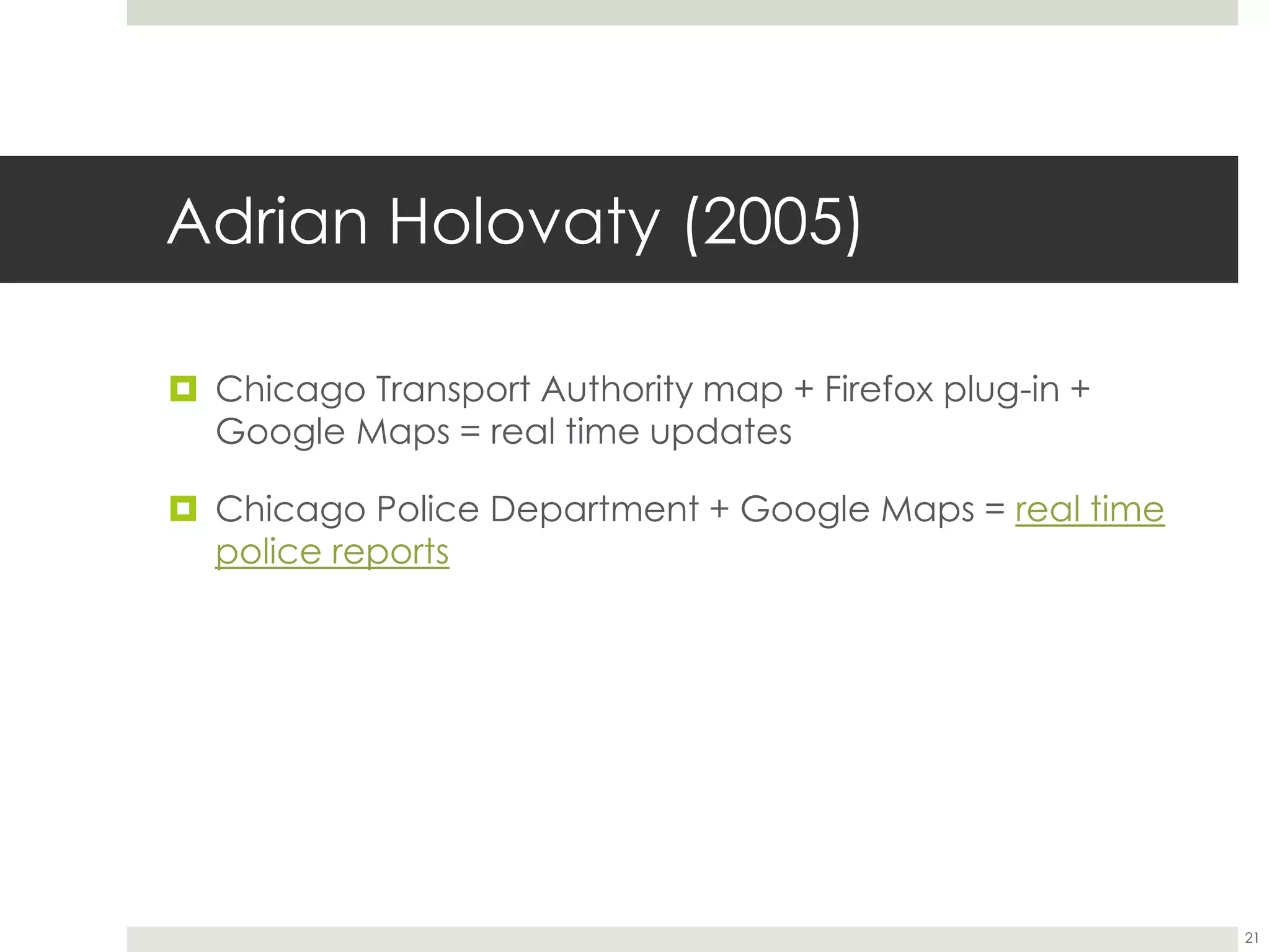 Adrian Holovaty (2005)
 Chicago Transport Authority map + Firefox plug-in +
Google Maps = real time updates
 Chicago Police Department + Google Maps = real time
police reports
21
 