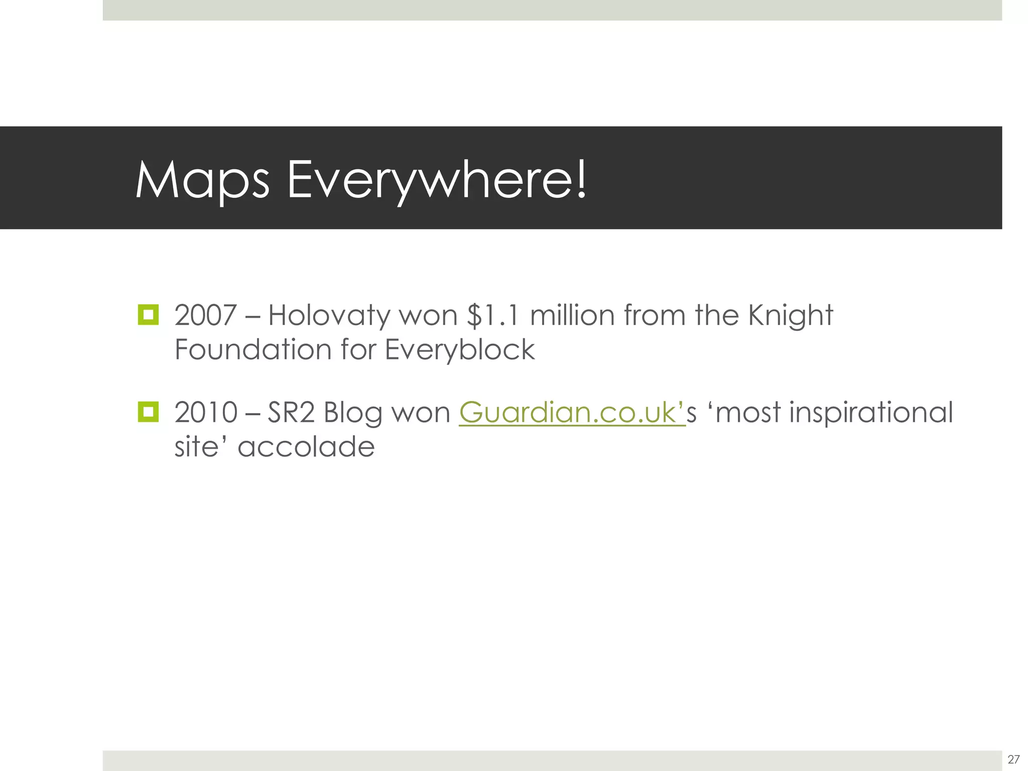 Maps Everywhere!
 2007 – Holovaty won $1.1 million from the Knight
Foundation for Everyblock
 2010 – SR2 Blog won Guardian.co.uk’s ‘most inspirational
site’ accolade
27
 