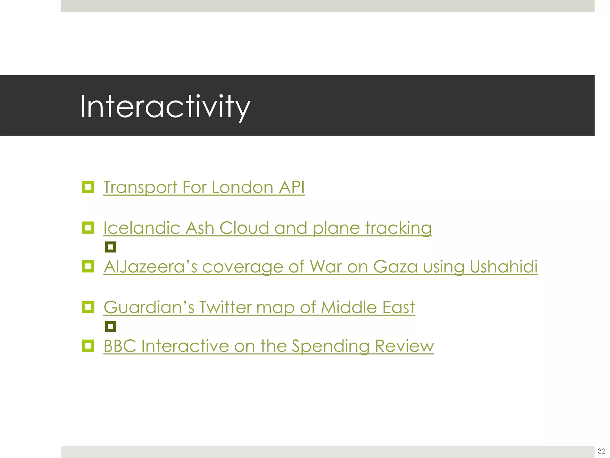 Interactivity
 Transport For London API
 Icelandic Ash Cloud and plane tracking

 AlJazeera’s coverage of War on Gaza using Ushahidi
 Guardian’s Twitter map of Middle East

 BBC Interactive on the Spending Review
32
 