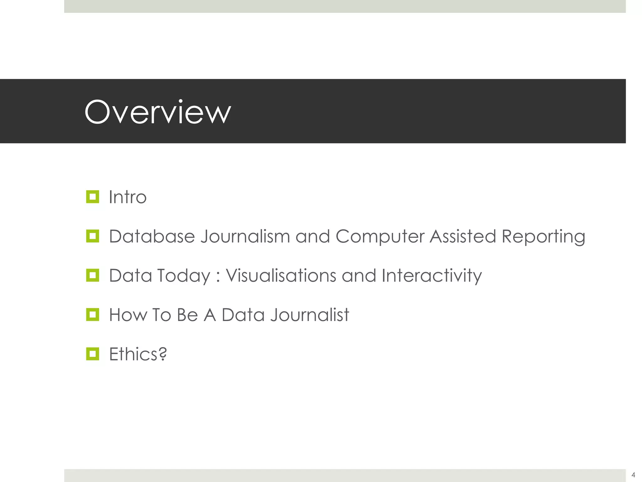 Overview
 Intro
 Database Journalism and Computer Assisted Reporting
 Data Today : Visualisations and Interactivity
 How To Be A Data Journalist
 Ethics?
4
 