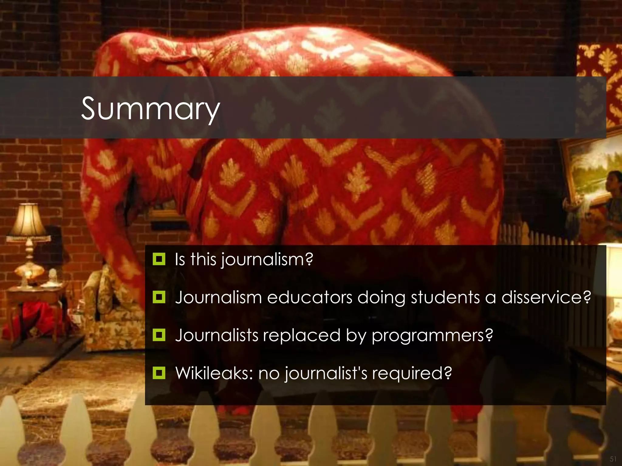 Summary
 Is this journalism?
 Journalism educators doing students a disservice?
 Journalists replaced by programmers?
 Wikileaks: no journalist's required?
51
 