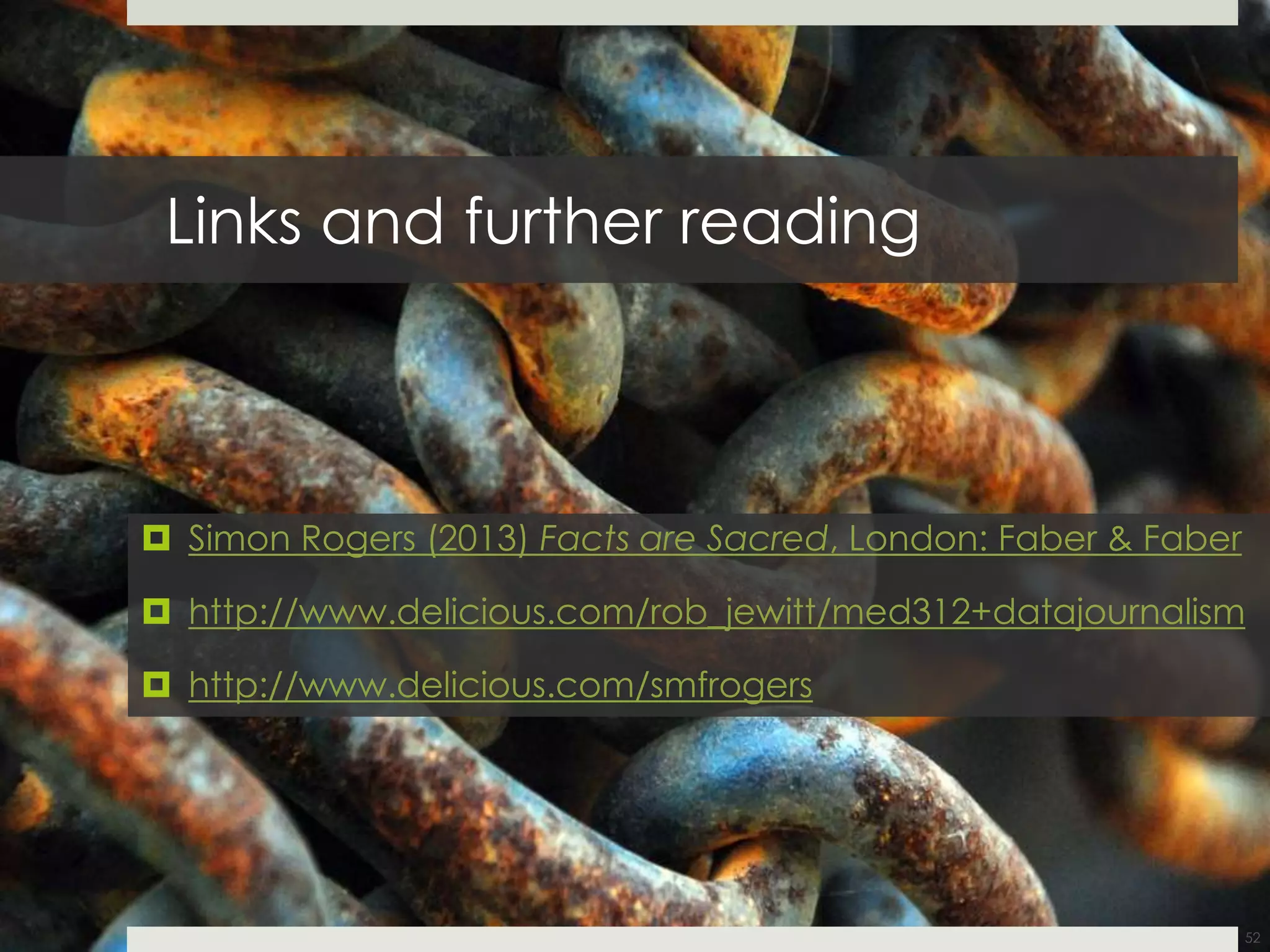 Links and further reading
 Simon Rogers (2013) Facts are Sacred, London: Faber & Faber
 http://www.delicious.com/rob_jewitt/med312+datajournalism
 http://www.delicious.com/smfrogers
52
 