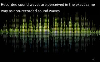 Recorded sound waves are perceived in the exact same
way as non-recorded sound waves
10
 