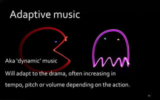 Adaptive music
Aka ‘dynamic’ music
Will adapt to the drama, often increasing in
tempo, pitch or volume depending on the action.
21
 