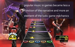 popular music in games became less a
function of the narrative and more an
element of the ludic game mechanics
26
 