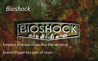 Bioshock
Employs licensed music into the narrative
Events trigger key uses of music
44
 