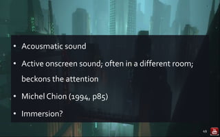 • Acousmatic sound
• Active onscreen sound; often in a different room;
beckons the attention
• Michel Chion (1994, p85)
• Immersion?
49
 