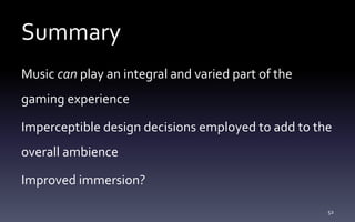 Summary
Music can play an integral and varied part of the
gaming experience
Imperceptible design decisions employed to add to the
overall ambience
Improved immersion?
52
 