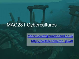 MAC281 Cybercultures

        robert.jewitt@sunderland.ac.uk
          http://twitter.com/rob_jewitt



                                          1
 