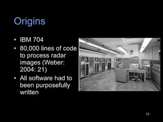 Origins IBM 704 80,000 lines of code to process radar images (Weber: 2004: 21) All software had to been purposefully written 