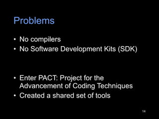 Problems No compilers No Software Development Kits (SDK) Enter PACT: Project for the Advancement of Coding Techniques  Created a shared set of tools 