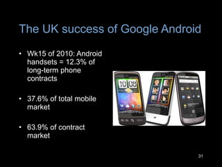 The UK success of Google Android Wk15 of 2010: Android handsets = 12.3% of long-term phone contracts 37.6% of total mobile market 63.9% of contract market 