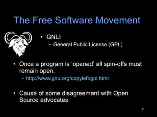 The Free Software Movement GNU:  General Public License (GPL) Once a program is  ‘ opened ’  all spin-offs must remain open. http://www.gnu.org/copyleft/gpl.html   Cause of some disagreement with Open Source advocates 