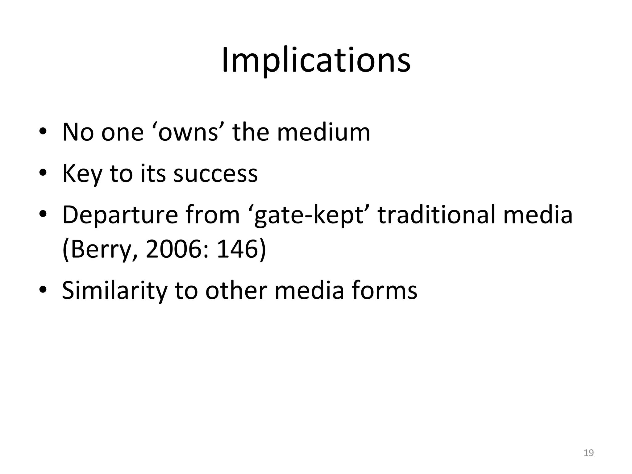 Implications No one ‘owns’ the medium Key to its success Departure from ‘gate-kept’ traditional media (Berry, 2006: 146) Similarity to other media forms 