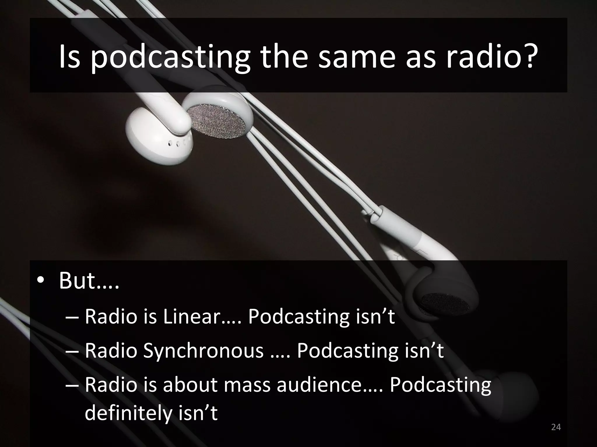 Is podcasting the same as radio? But….  Radio is Linear…. Podcasting isn’t  Radio Synchronous …. Podcasting isn’t  Radio is about mass audience…. Podcasting definitely isn’t  